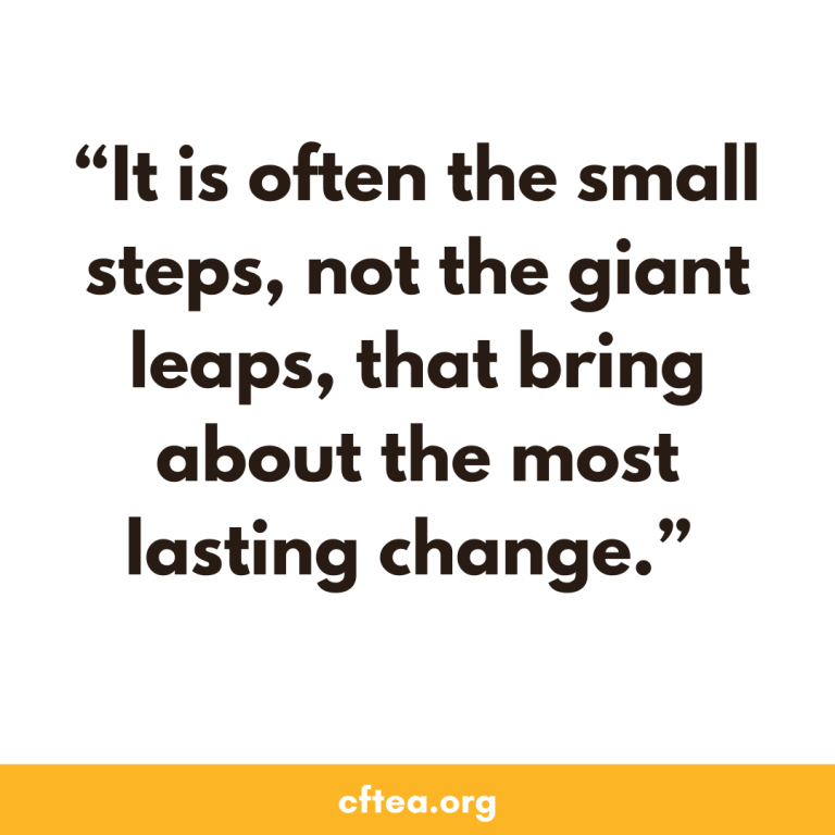 A white graphic with a bold quote in dark text that reads, “It is often the small steps, not the giant leaps, that bring about the most lasting change.” A gold bar runs along the bottom with the text cftea.org.